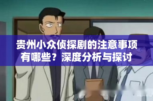 贵州小众侦探剧的注意事项有哪些？深度分析与探讨