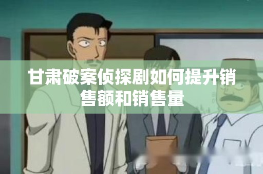 甘肃破案侦探剧如何提升销售额和销售量