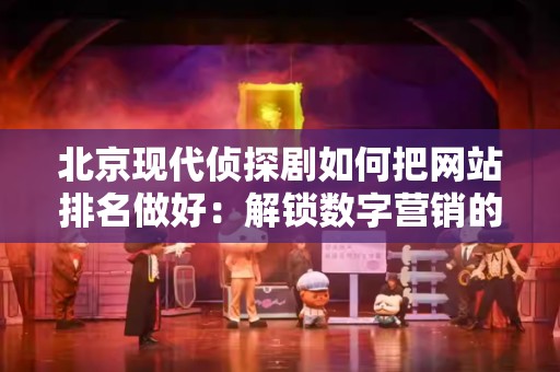 北京现代侦探剧如何把网站排名做好：解锁数字营销的秘密