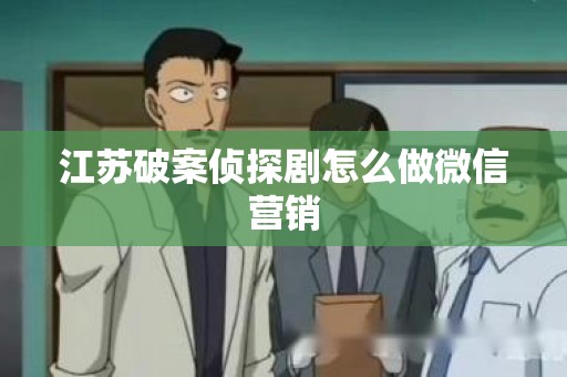 江苏破案侦探剧怎么做微信营销