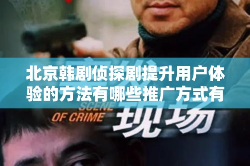 北京韩剧侦探剧提升用户体验的方法有哪些推广方式有哪些