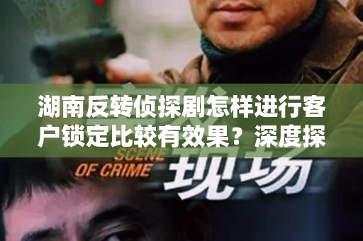 湖南反转侦探剧怎样进行客户锁定比较有效果？深度探讨与分析