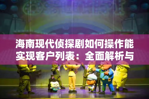 海南现代侦探剧如何操作能实现客户列表：全面解析与实践指南