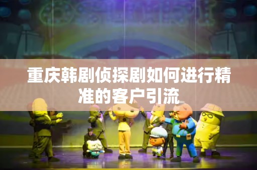 重庆韩剧侦探剧如何进行精准的客户引流