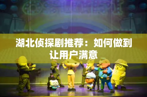 湖北侦探剧推荐：如何做到让用户满意