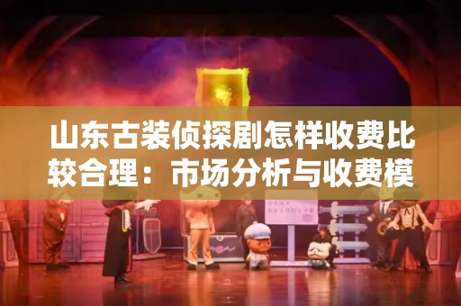 山东古装侦探剧怎样收费比较合理：市场分析与收费模式探讨
