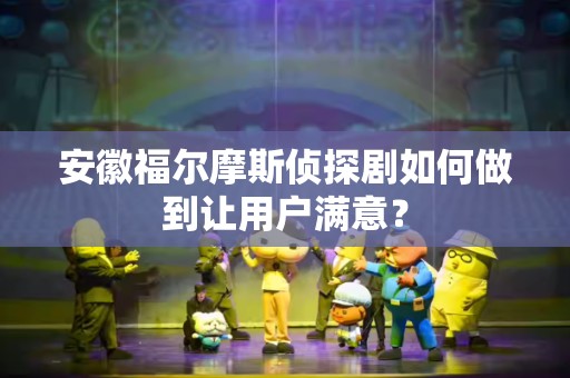 安徽福尔摩斯侦探剧如何做到让用户满意？
