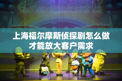 上海福尔摩斯侦探剧怎么做才能放大客户需求