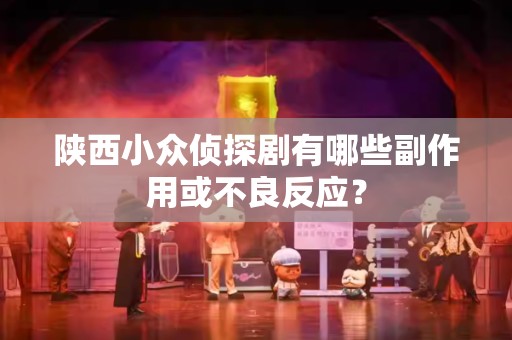 陕西小众侦探剧有哪些副作用或不良反应？
