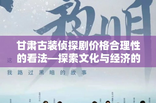 甘肃古装侦探剧价格合理性的看法—探索文化与经济的平衡