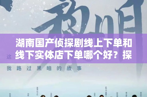 湖南国产侦探剧线上下单和线下实体店下单哪个好？探寻最佳购买方式