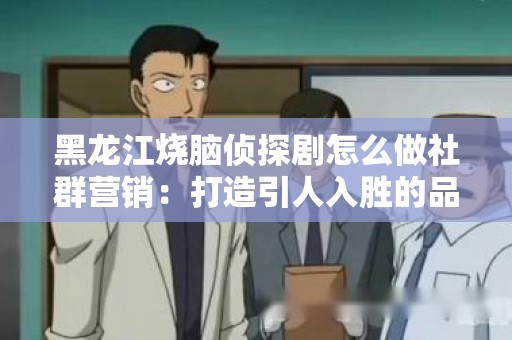 黑龙江烧脑侦探剧怎么做社群营销：打造引人入胜的品牌形象