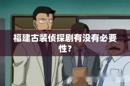 福建古装侦探剧有没有必要性？