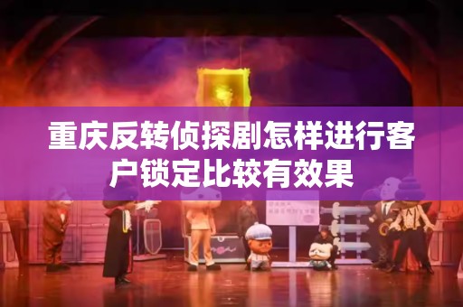 重庆反转侦探剧怎样进行客户锁定比较有效果