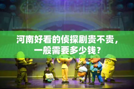 河南好看的侦探剧贵不贵，一般需要多少钱？