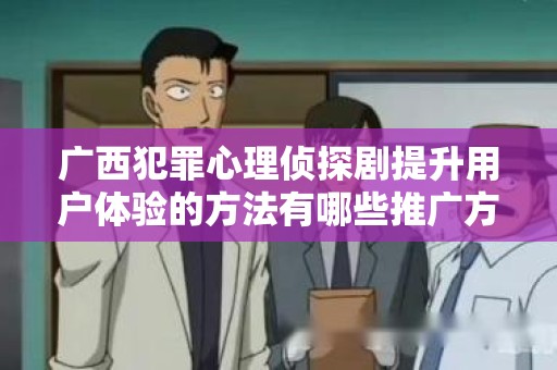 广西犯罪心理侦探剧提升用户体验的方法有哪些推广方式有哪些