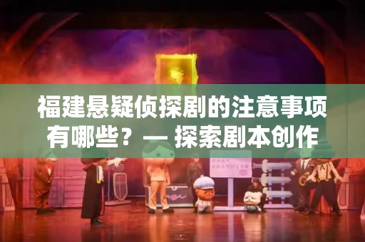福建悬疑侦探剧的注意事项有哪些？— 探索剧本创作与制作技巧