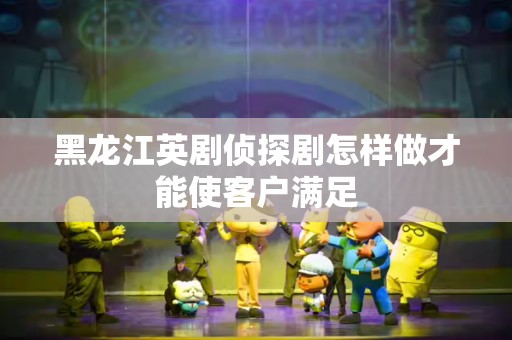 黑龙江英剧侦探剧怎样做才能使客户满足