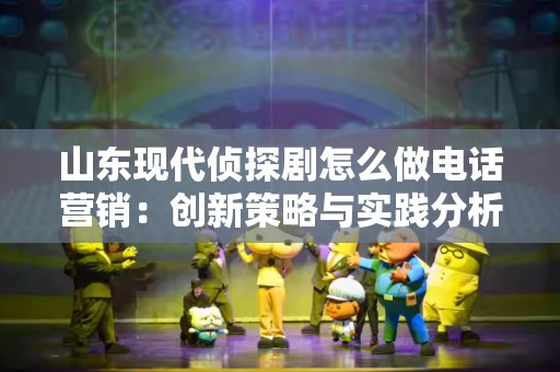 山东现代侦探剧怎么做电话营销：创新策略与实践分析