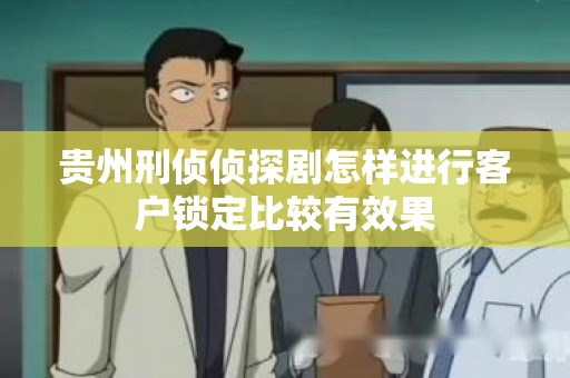 贵州刑侦侦探剧怎样进行客户锁定比较有效果