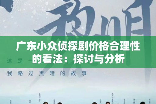 广东小众侦探剧价格合理性的看法：探讨与分析