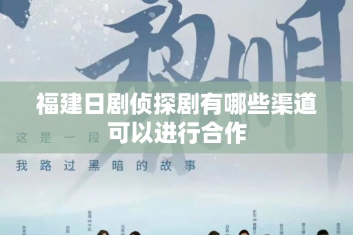 福建日剧侦探剧有哪些渠道可以进行合作