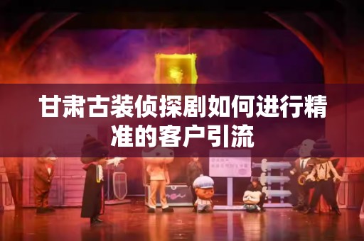 甘肃古装侦探剧如何进行精准的客户引流