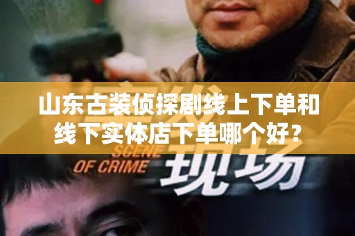 山东古装侦探剧线上下单和线下实体店下单哪个好？