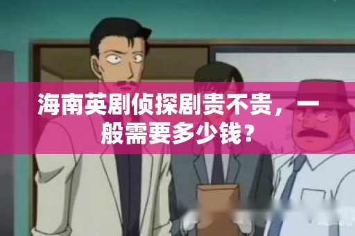 海南英剧侦探剧贵不贵，一般需要多少钱？