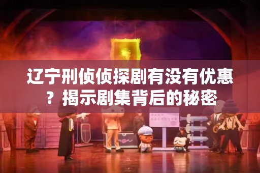 辽宁刑侦侦探剧有没有优惠？揭示剧集背后的秘密