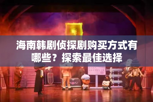 海南韩剧侦探剧购买方式有哪些？探索最佳选择