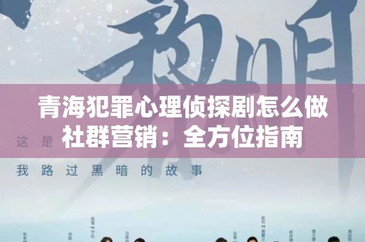 青海犯罪心理侦探剧怎么做社群营销：全方位指南