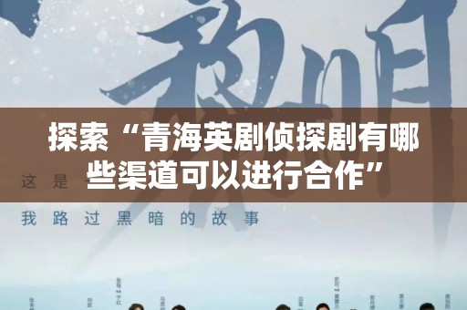 探索“青海英剧侦探剧有哪些渠道可以进行合作”