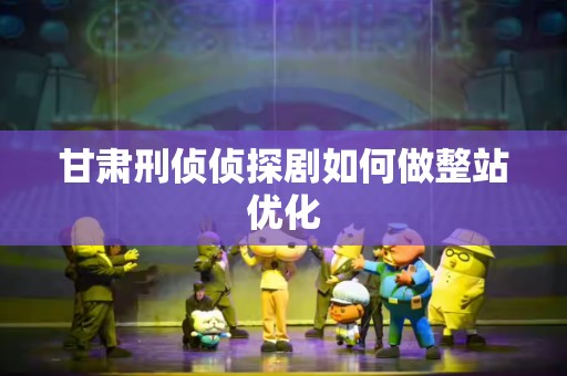 甘肃刑侦侦探剧如何做整站优化