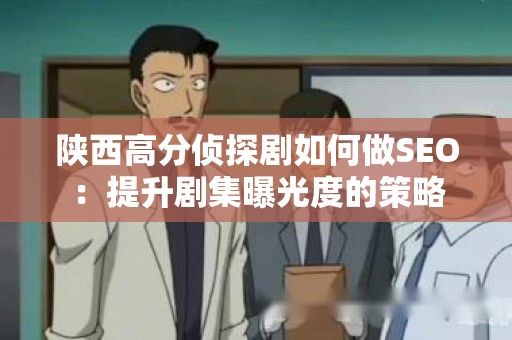 陕西高分侦探剧如何做SEO：提升剧集曝光度的策略