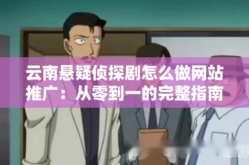 云南悬疑侦探剧怎么做网站推广：从零到一的完整指南