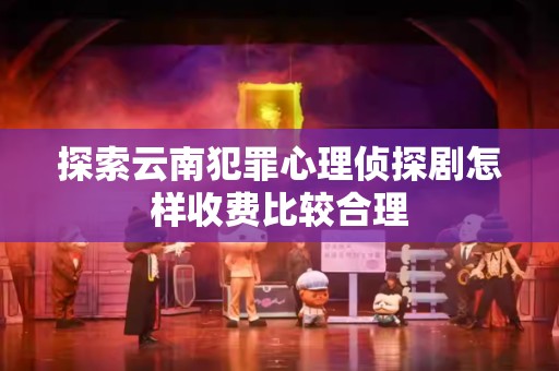 探索云南犯罪心理侦探剧怎样收费比较合理