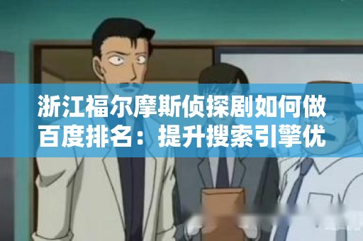 浙江福尔摩斯侦探剧如何做百度排名：提升搜索引擎优化的实用指南