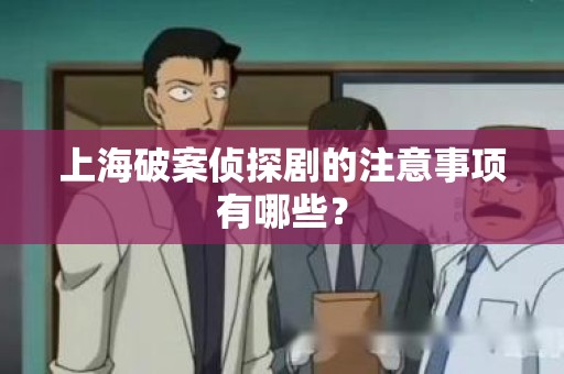上海破案侦探剧的注意事项有哪些？
